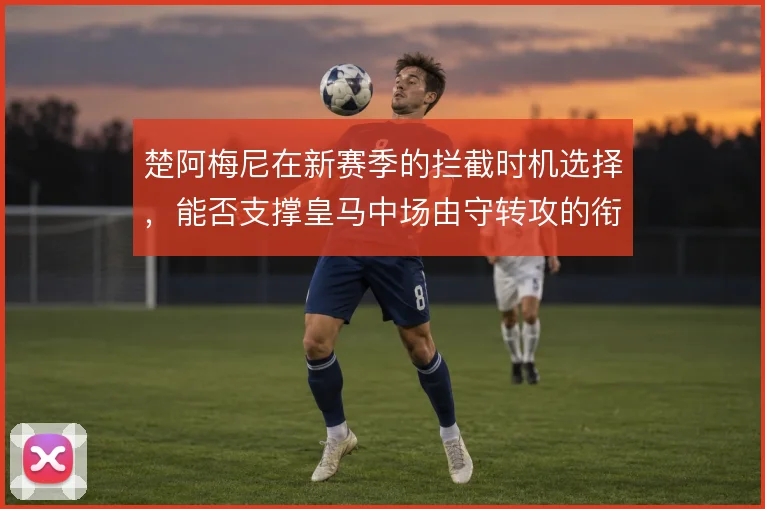 楚阿梅尼在新赛季的拦截时机选择，能否支撑皇马中场由守转攻的衔接