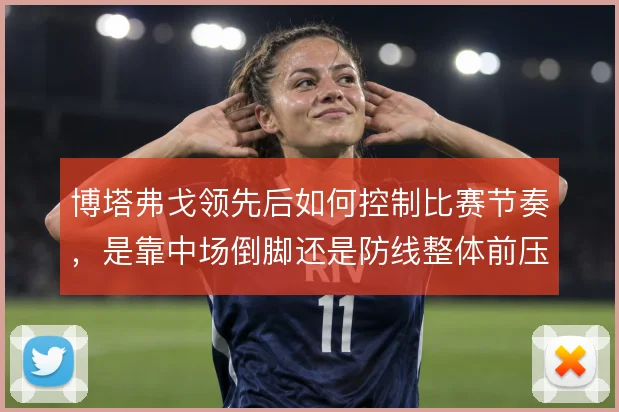 博塔弗戈领先后如何控制比赛节奏,是靠中场倒脚还是防线整体前压