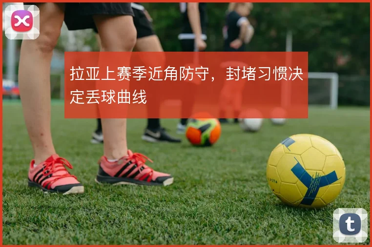 拉亚上赛季近角防守，封堵习惯决定丢球曲线
