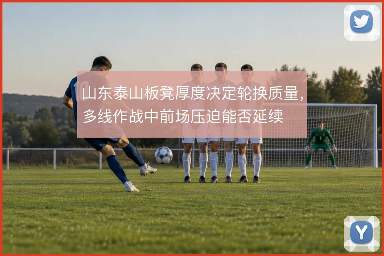 山东泰山板凳厚度决定轮换质量,多线作战中前场压迫能否延续