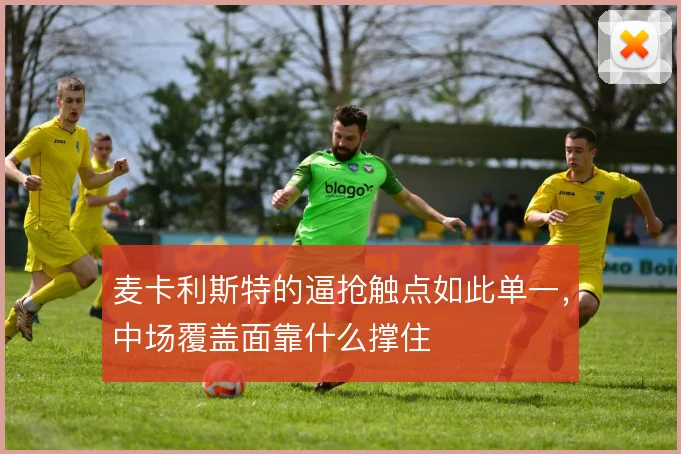 麦卡利斯特的逼抢触点如此单一,中场覆盖面靠什么撑住