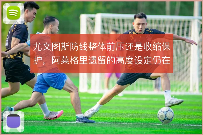 尤文图斯防线整体前压还是收缩保护，阿莱格里遗留的高度设定仍在影响球队