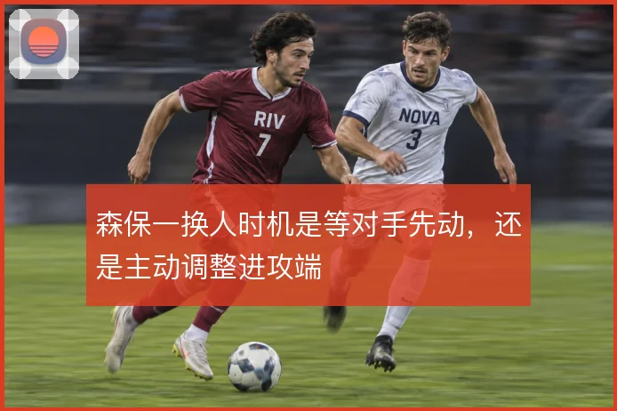 森保一换人时机是等对手先动,还是主动调整进攻端