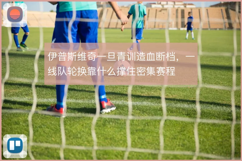 伊普斯维奇一旦青训造血断档,一线队轮换靠什么撑住密集赛程
