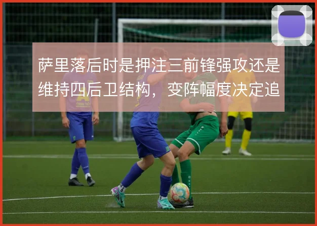 萨里落后时是押注三前锋强攻还是维持四后卫结构,变阵幅度决定追分效率