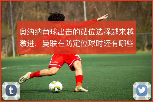 奥纳纳角球出击的站位选择越来越激进,曼联在防定位球时还有哪些容错空间
