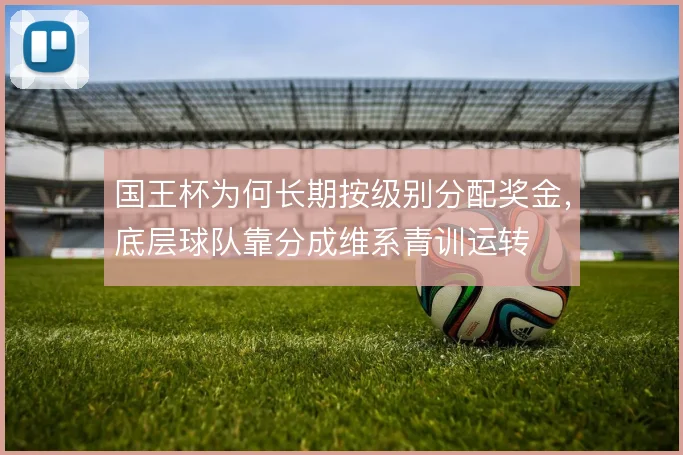 国王杯为何长期按级别分配奖金，底层球队靠分成维系青训运转