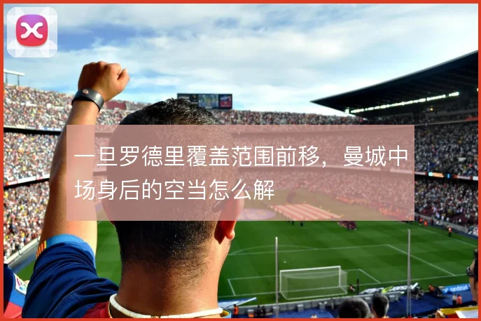 一旦罗德里覆盖范围前移,曼城中场身后的空当怎么解