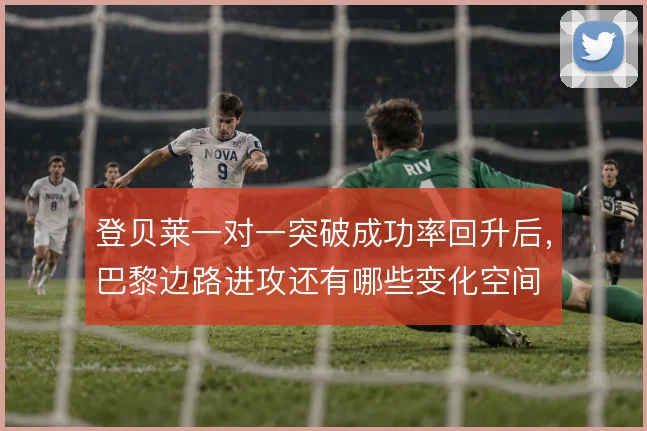 登贝莱一对一突破成功率回升后,巴黎边路进攻还有哪些变化空间