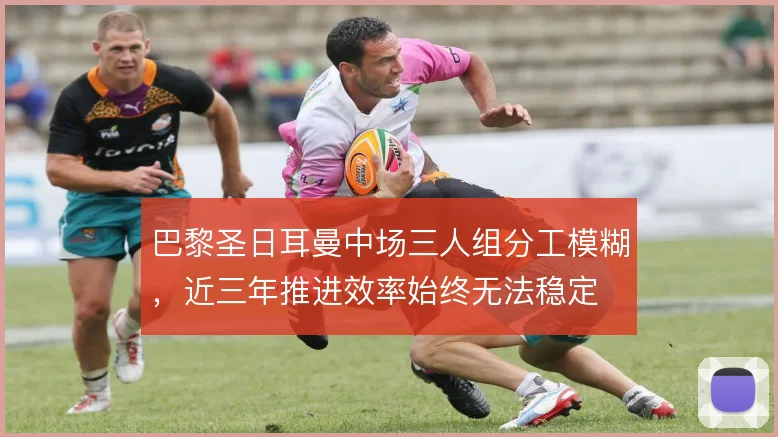 巴黎圣日耳曼中场三人组分工模糊,近三年推进效率始终无法稳定