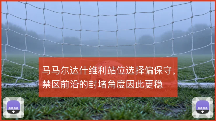 马马尔达什维利站位选择偏保守，禁区前沿的封堵角度因此更稳