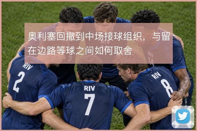奥利塞回撤到中场接球组织,与留在边路等球之间如何取舍
