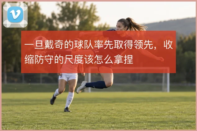 一旦戴奇的球队率先取得领先,收缩防守的尺度该怎么拿捏