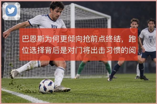 巴恩斯为何更倾向抢前点终结,跑位选择背后是对门将出击习惯的阅读