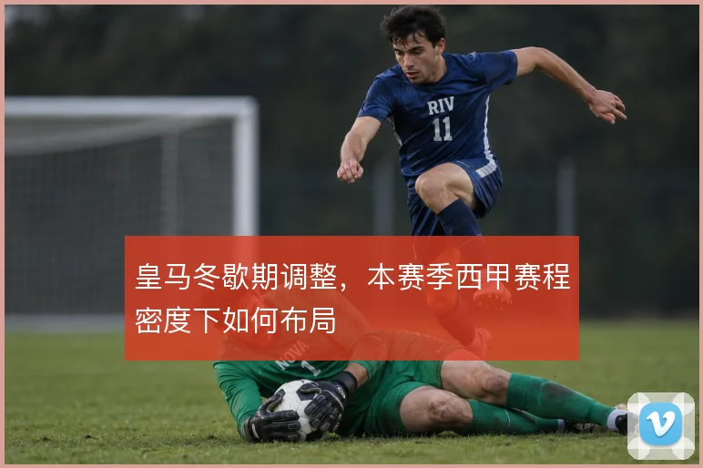 皇马冬歇期调整,本赛季西甲赛程密度下如何布局