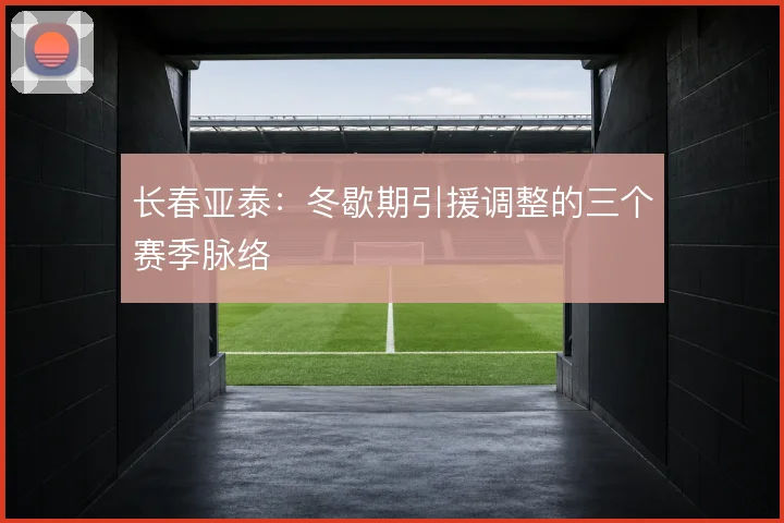 长春亚泰：冬歇期引援调整的三个赛季脉络