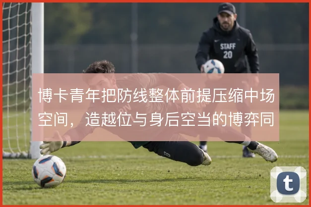 博卡青年把防线整体前提压缩中场空间，造越位与身后空当的博弈同步放大