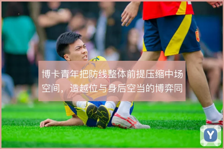 博卡青年把防线整体前提压缩中场空间，造越位与身后空当的博弈同步放大