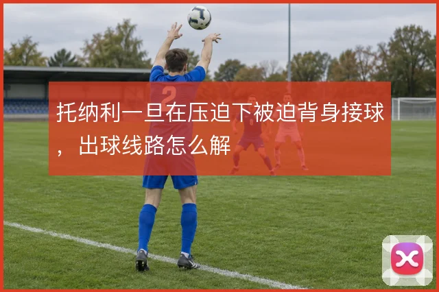 托纳利一旦在压迫下被迫背身接球，出球线路怎么解