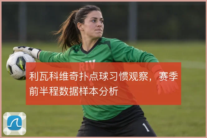 利瓦科维奇扑点球习惯观察,赛季前半程数据样本分析