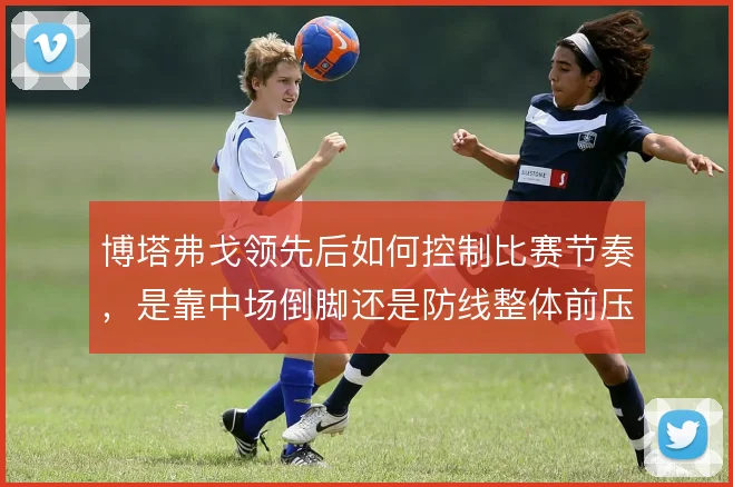 博塔弗戈领先后如何控制比赛节奏,是靠中场倒脚还是防线整体前压