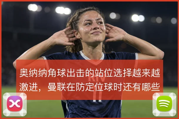 奥纳纳角球出击的站位选择越来越激进，曼联在防定位球时还有哪些容错空间