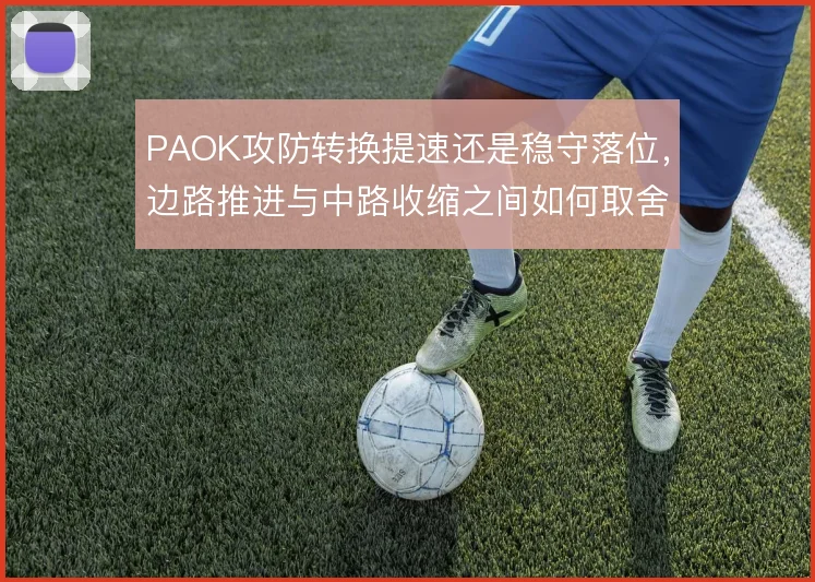 PAOK攻防转换提速还是稳守落位，边路推进与中路收缩之间如何取舍