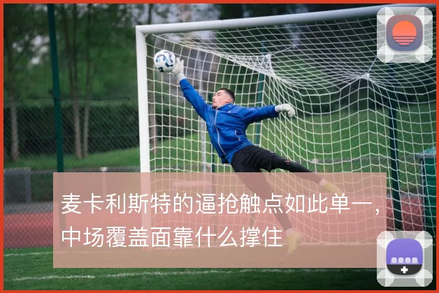 麦卡利斯特的逼抢触点如此单一,中场覆盖面靠什么撑住