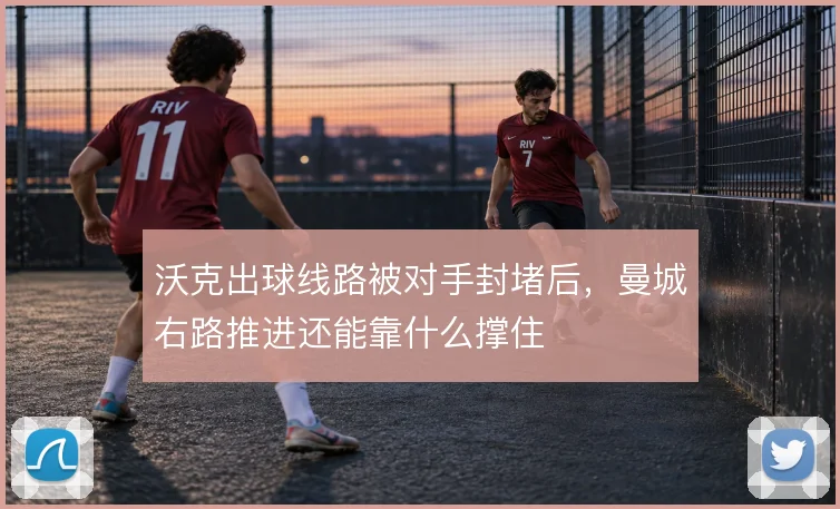 沃克出球线路被对手封堵后，曼城右路推进还能靠什么撑住