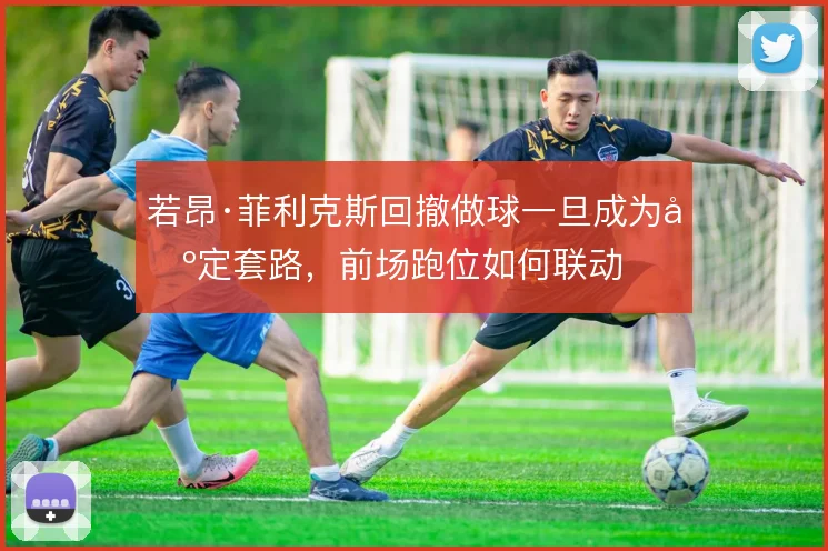 若昂·菲利克斯回撤做球一旦成为固定套路,前场跑位如何联动