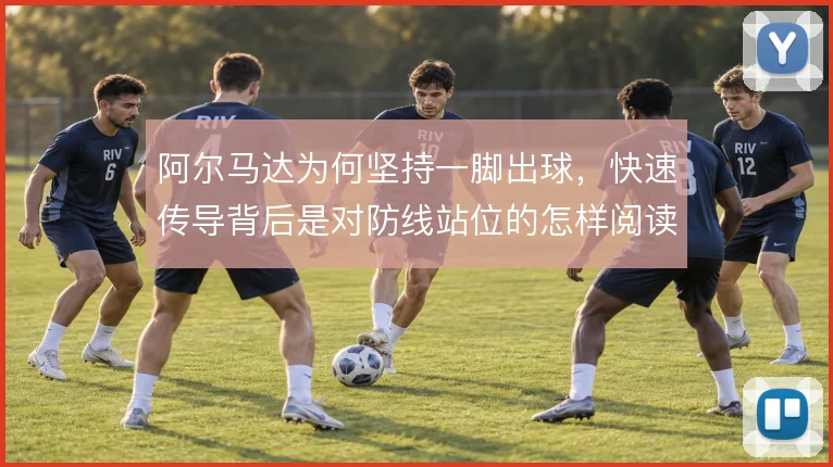 阿尔马达为何坚持一脚出球,快速传导背后是对防线站位的怎样阅读