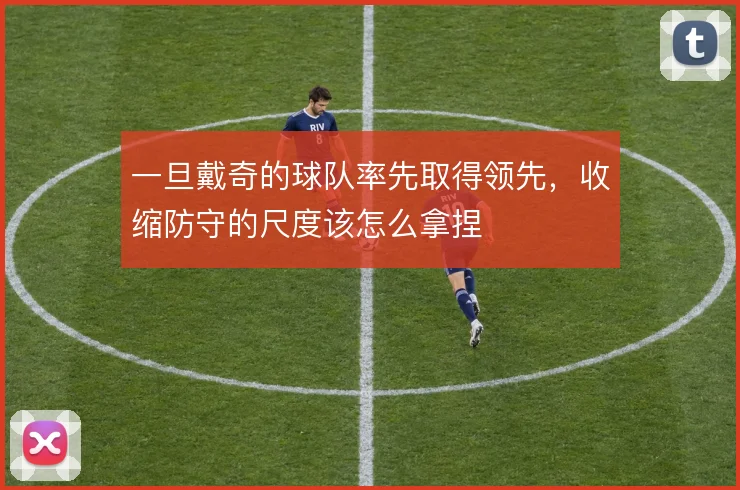 一旦戴奇的球队率先取得领先,收缩防守的尺度该怎么拿捏