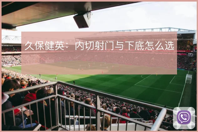 久保健英:内切射门与下底怎么选