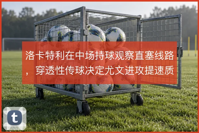 洛卡特利在中场持球观察直塞线路,穿透性传球决定尤文进攻提速质量