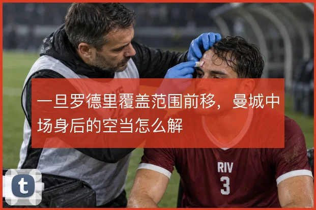 一旦罗德里覆盖范围前移,曼城中场身后的空当怎么解