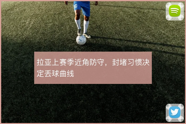 拉亚上赛季近角防守,封堵习惯决定丢球曲线