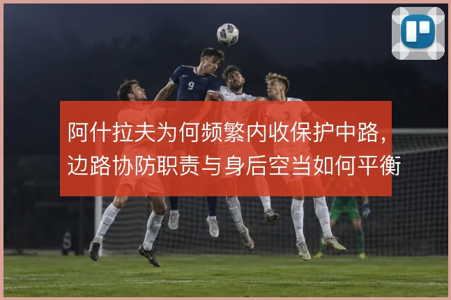 阿什拉夫为何频繁内收保护中路,边路协防职责与身后空当如何平衡
