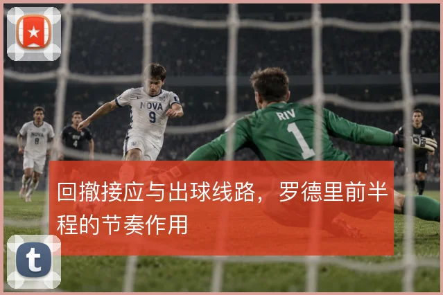 回撤接应与出球线路，罗德里前半程的节奏作用