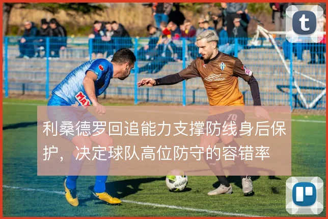 利桑德罗回追能力支撑防线身后保护,决定球队高位防守的容错率