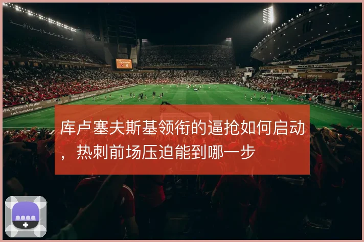 库卢塞夫斯基领衔的逼抢如何启动，热刺前场压迫能到哪一步