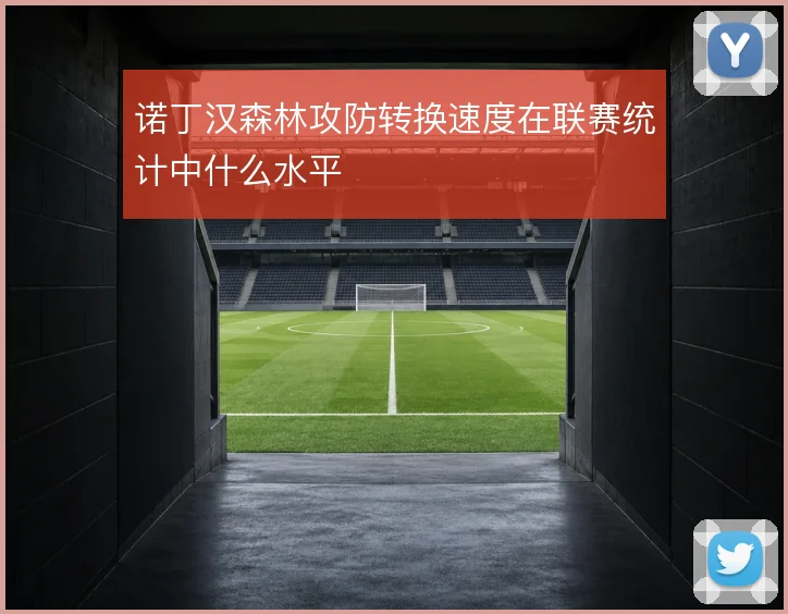诺丁汉森林攻防转换速度在联赛统计中什么水平