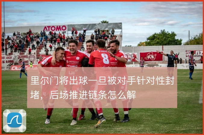 里尔门将出球一旦被对手针对性封堵,后场推进链条怎么解