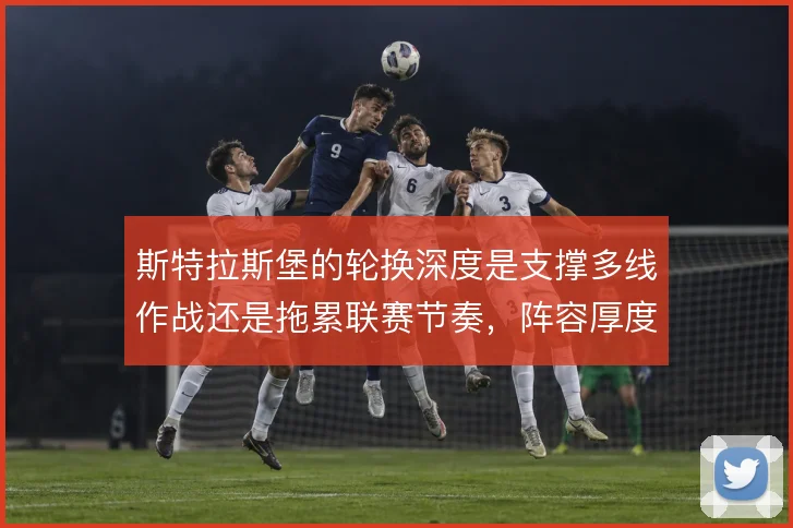 斯特拉斯堡的轮换深度是支撑多线作战还是拖累联赛节奏,阵容厚度决定取舍