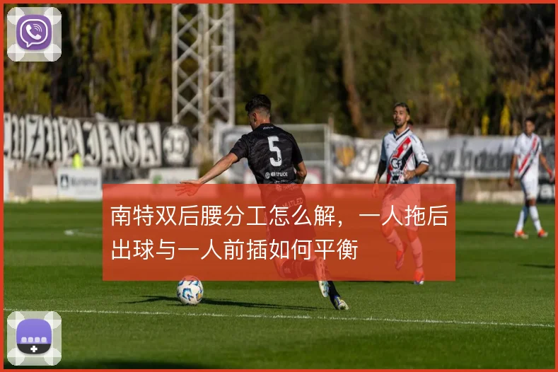 南特双后腰分工怎么解,一人拖后出球与一人前插如何平衡