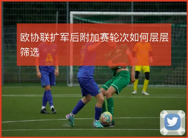 欧协联扩军后附加赛轮次如何层层筛选