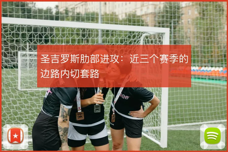 圣吉罗斯肋部进攻：近三个赛季的边路内切套路