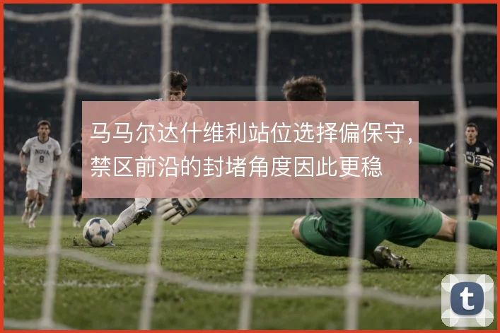 马马尔达什维利站位选择偏保守，禁区前沿的封堵角度因此更稳