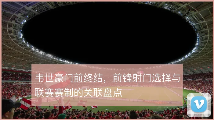 韦世豪门前终结,前锋射门选择与联赛赛制的关联盘点