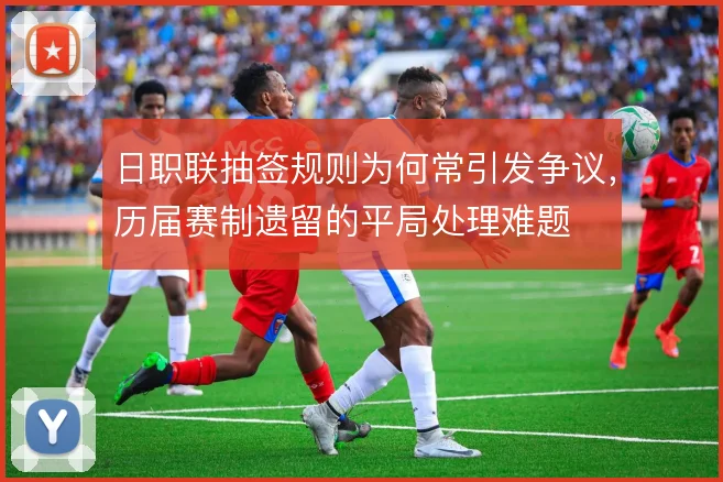 日职联抽签规则为何常引发争议,历届赛制遗留的平局处理难题