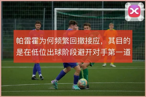 帕雷霍为何频繁回撤接应，其目的是在低位出球阶段避开对手第一道压迫